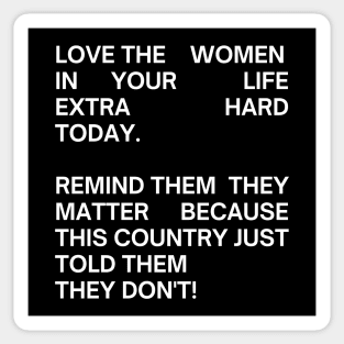 pro choice, LOVE THE WOMEN IN YOUR  LIFE EXTRA HARD TODAY.   REMIND THEM  THEY MATTER BECAUSE THIS COUNTRY JUST TOLD THEM  THEY DON'T! Sticker